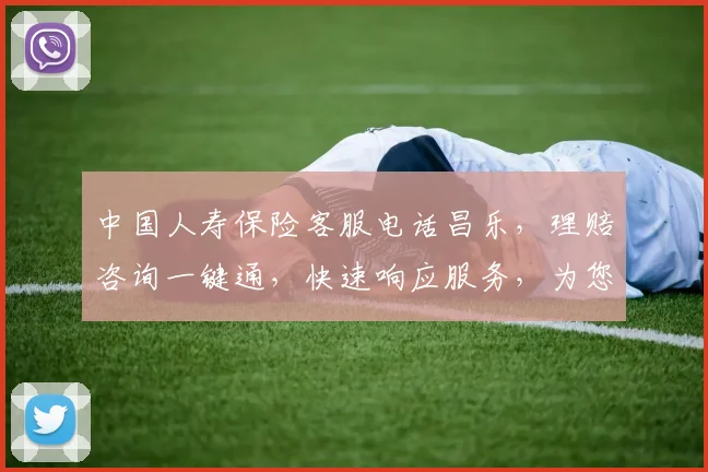 中国人寿保险客服电话昌乐，理赔咨询一键通，快速响应服务，为您提供专业保障