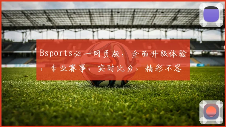 Bsports必一网页版，全面升级体验，专业赛事，实时比分，精彩不容错过，3大亮点，一网打尽