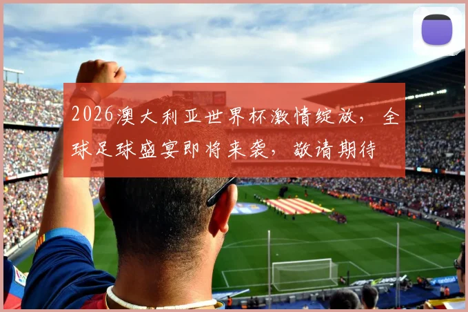 2026澳大利亚世界杯激情绽放，全球足球盛宴即将来袭，敬请期待