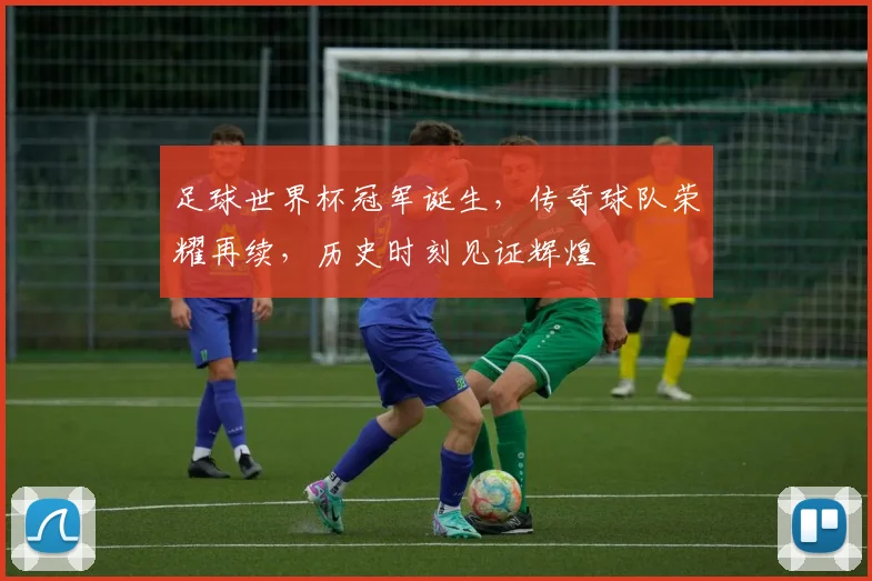 足球世界杯冠军诞生，传奇球队荣耀再续，历史时刻见证辉煌