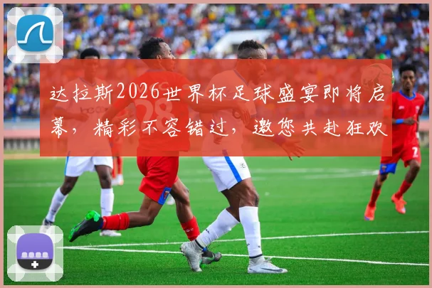 达拉斯2026世界杯足球盛宴即将启幕，精彩不容错过，邀您共赴狂欢之旅