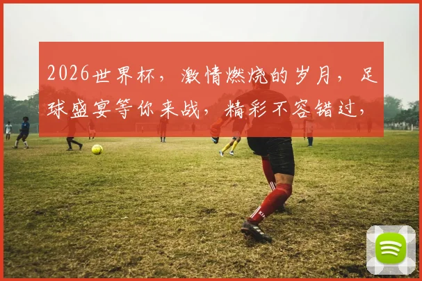 2026世界杯，激情燃烧的岁月，足球盛宴等你来战，精彩不容错过，敬请期待