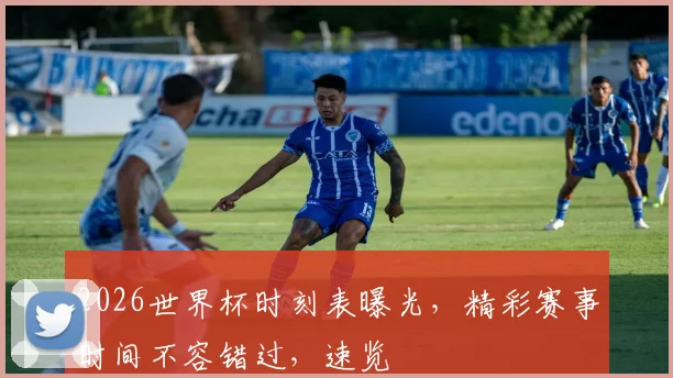 2026世界杯时刻表曝光，精彩赛事时间不容错过，速览