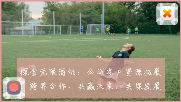 探索无限商机，公海客户资源拓展，跨界合作，共赢未来，共谋发展