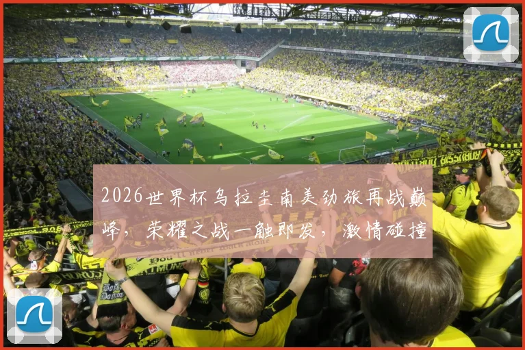2026世界杯乌拉圭南美劲旅再战巅峰，荣耀之战一触即发，激情碰撞