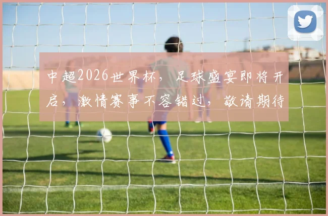 中超2026世界杯，足球盛宴即将开启，激情赛事不容错过，敬请期待