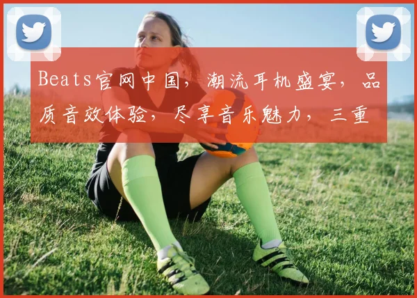 Beats官网中国，潮流耳机盛宴，品质音效体验，尽享音乐魅力，三重惊喜等你来