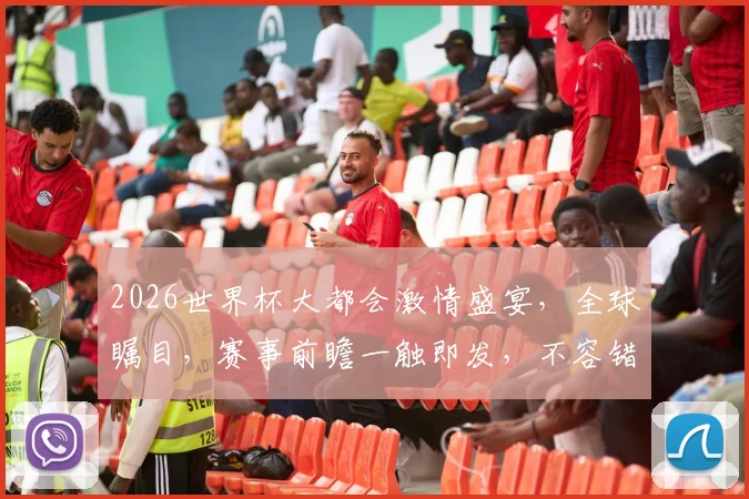 2026世界杯大都会激情盛宴，全球瞩目，赛事前瞻一触即发，不容错过