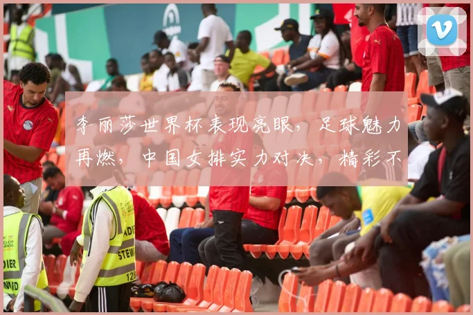 李丽莎世界杯表现亮眼，足球魅力再燃，中国女排实力对决，精彩不容错过