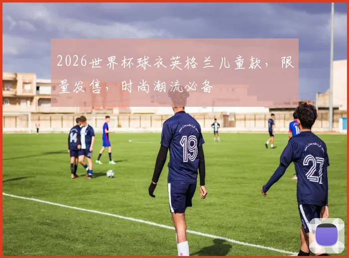 2026世界杯球衣英格兰儿童款，限量发售，时尚潮流必备