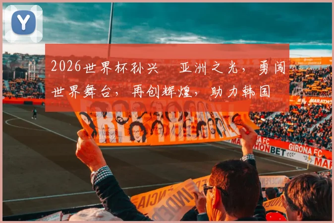 2026世界杯孙兴慜亚洲之光，勇闯世界舞台，再创辉煌，助力韩国