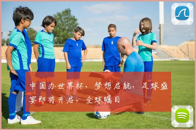 中国办世界杯，梦想启航，足球盛宴即将开启，全球瞩目