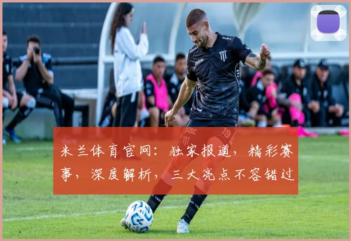 米兰体育官网：独家报道，精彩赛事，深度解析，三大亮点不容错过，尽在官网