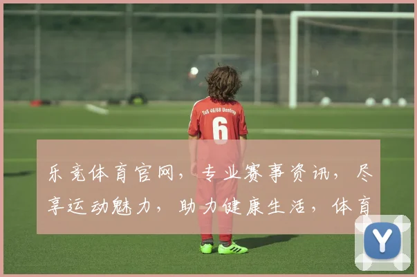 乐竞体育官网，专业赛事资讯，尽享运动魅力，助力健康生活，体育爱好者必看