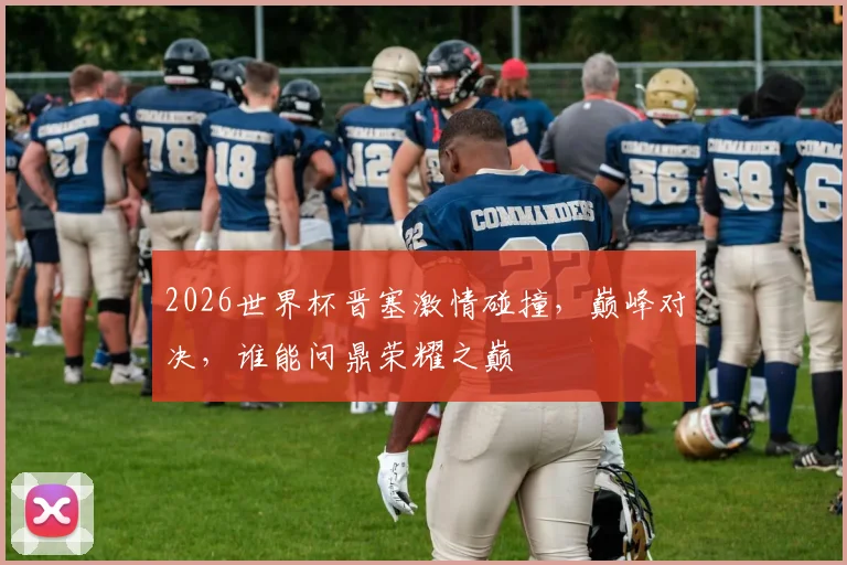2026世界杯晋塞激情碰撞，巅峰对决，谁能问鼎荣耀之巅
